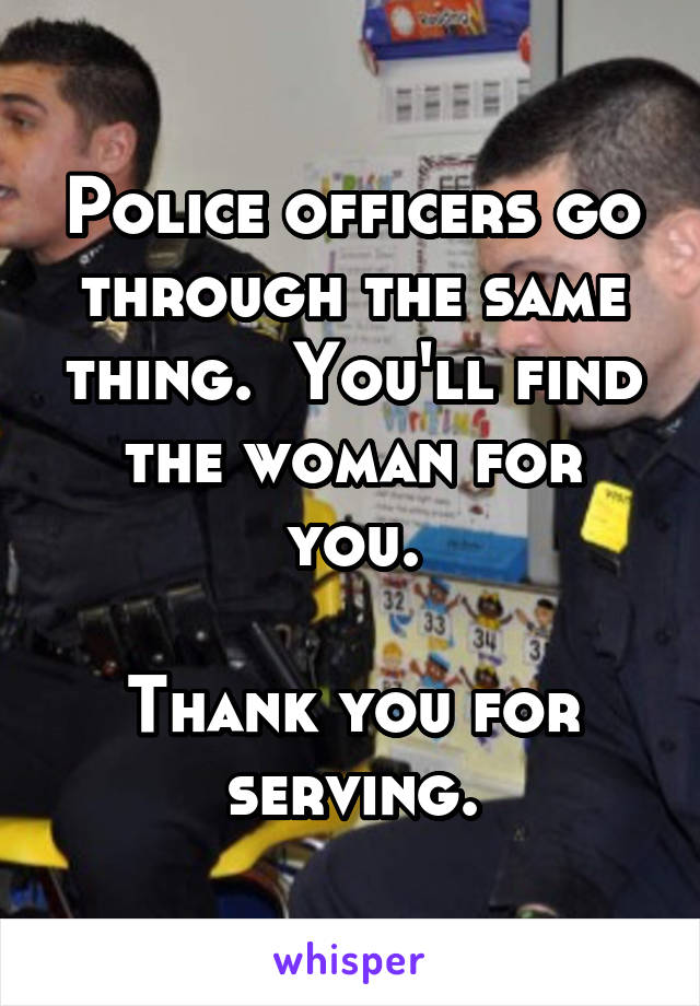 Police officers go through the same thing.  You'll find the woman for you.

Thank you for serving.