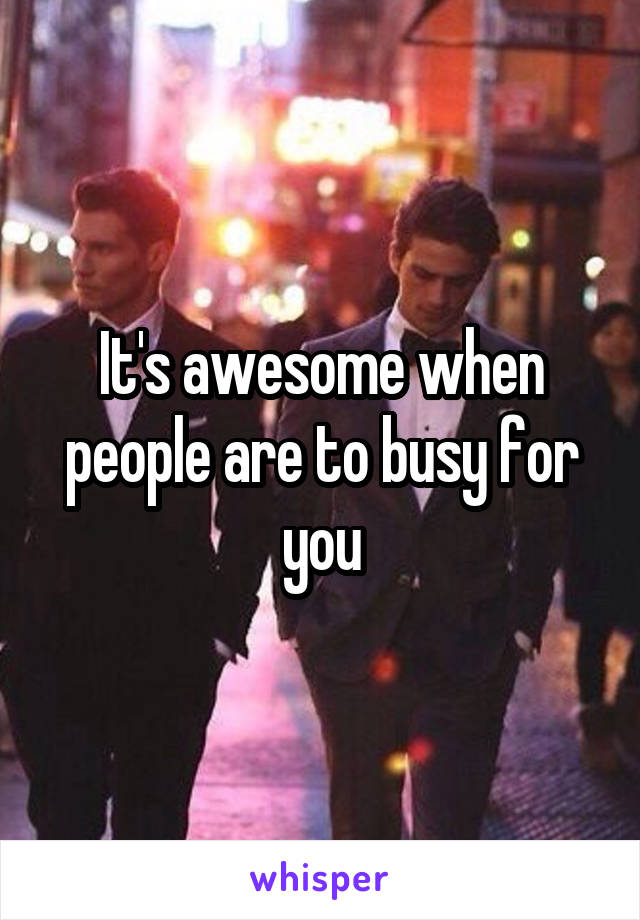 It's awesome when people are to busy for you