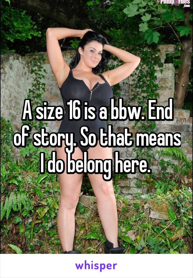 A size 16 is a bbw. End of story. So that means I do belong here. 