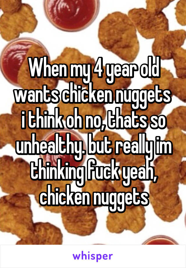 When my 4 year old wants chicken nuggets  i think oh no, thats so unhealthy. but really im thinking fuck yeah, chicken nuggets