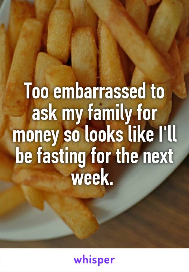 Too embarrassed to ask my family for money so looks like I'll be fasting for the next week. 
