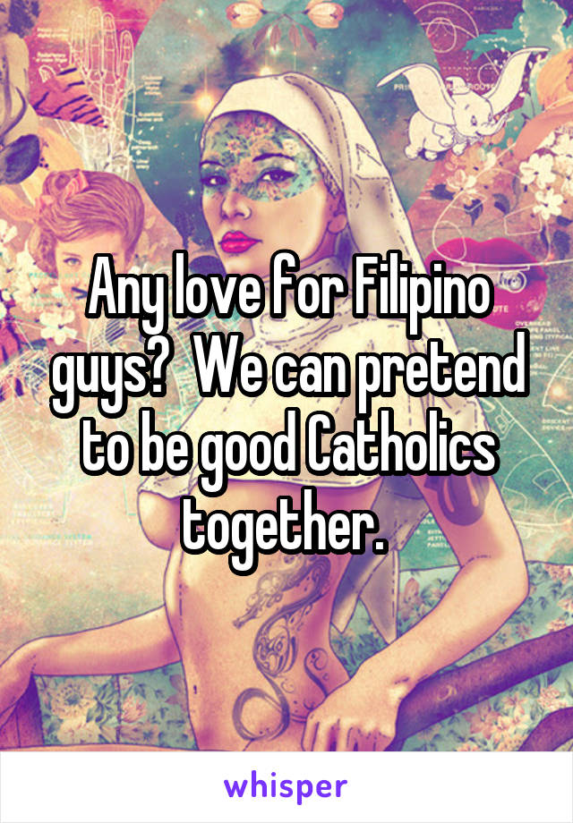 Any love for Filipino guys?  We can pretend to be good Catholics together. 