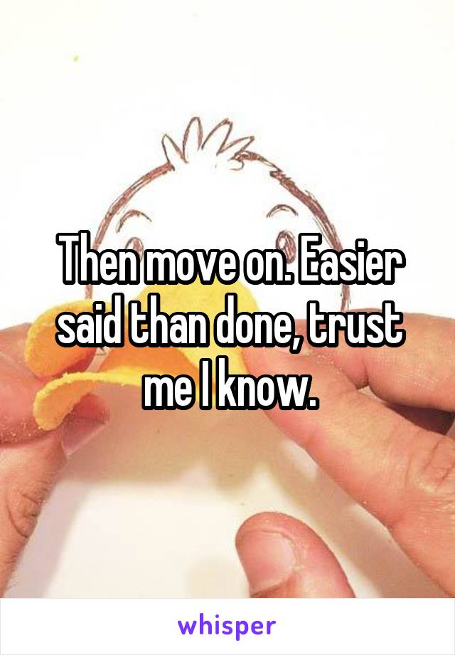 Then move on. Easier said than done, trust me I know.