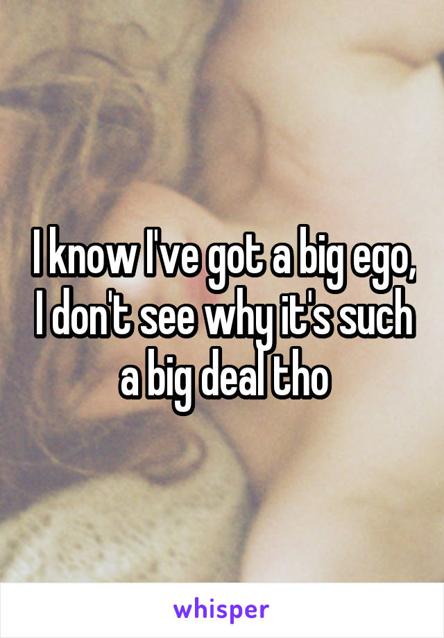 I know I've got a big ego, I don't see why it's such a big deal tho