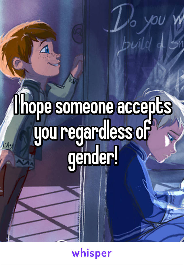I hope someone accepts you regardless of gender!