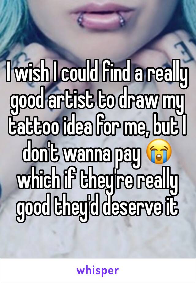 I wish I could find a really good artist to draw my tattoo idea for me, but I don't wanna pay 😭 which if they're really good they'd deserve it
