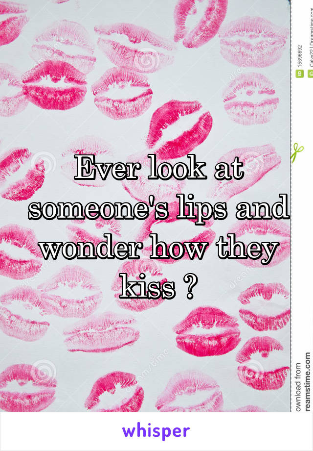 Ever look at someone's lips and wonder how they kiss ?