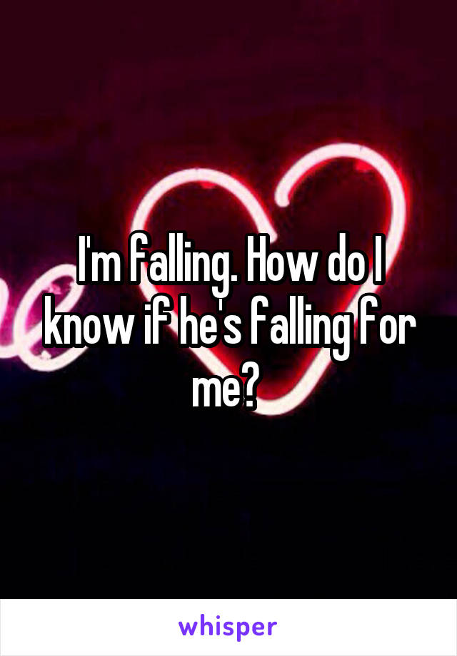 I'm falling. How do I know if he's falling for me? 