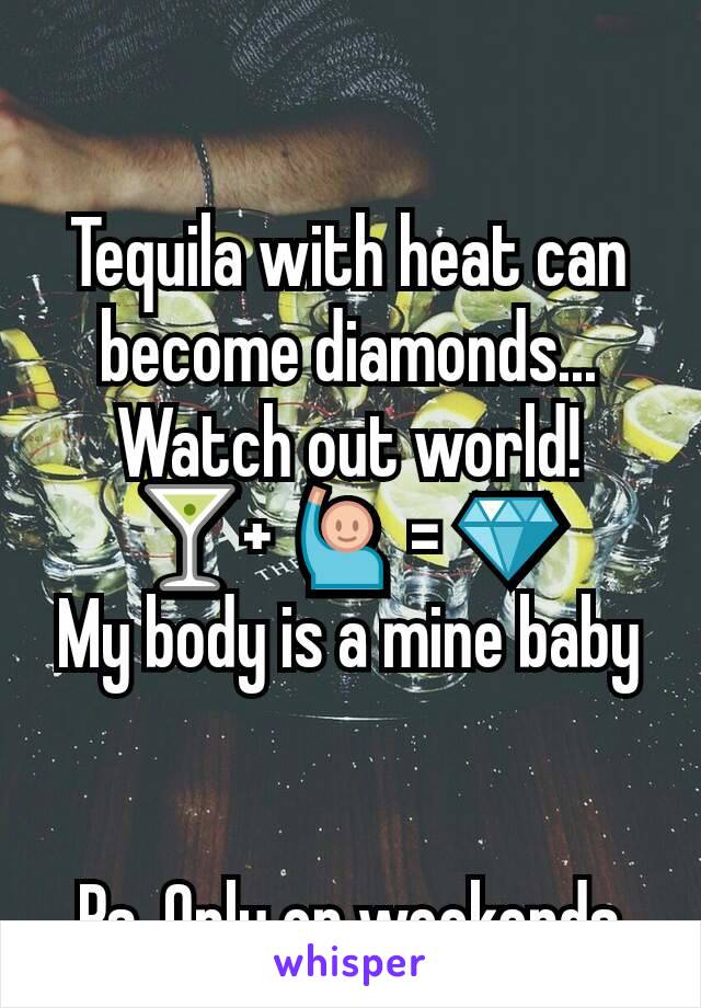 Tequila with heat can become diamonds...
Watch out world!
🍸+ 🙋 = 💎
My body is a mine baby


Ps. Only on weekends