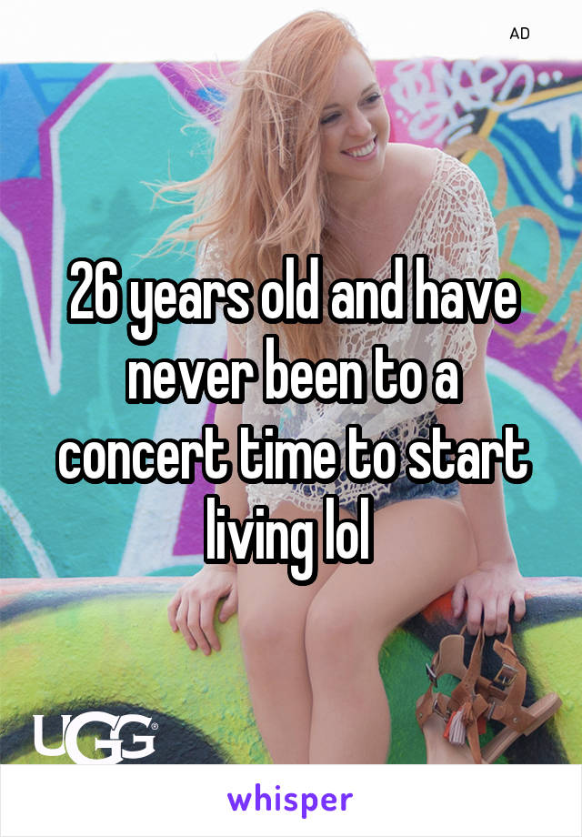 26 years old and have never been to a concert time to start living lol 