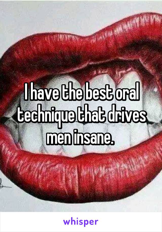 I have the best oral technique that drives men insane. 