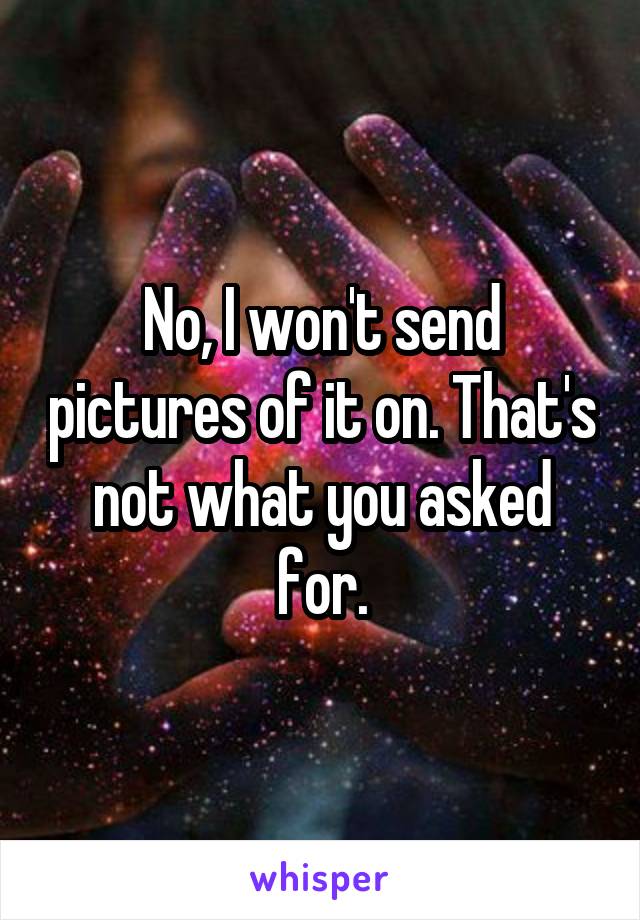 No, I won't send pictures of it on. That's not what you asked for.