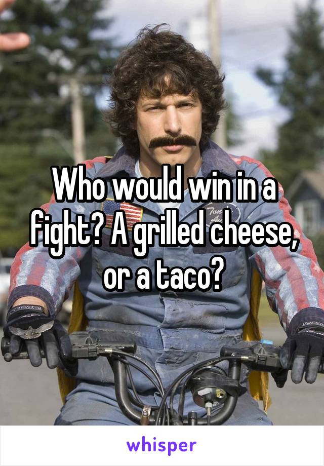 Who would win in a fight? A grilled cheese, or a taco?