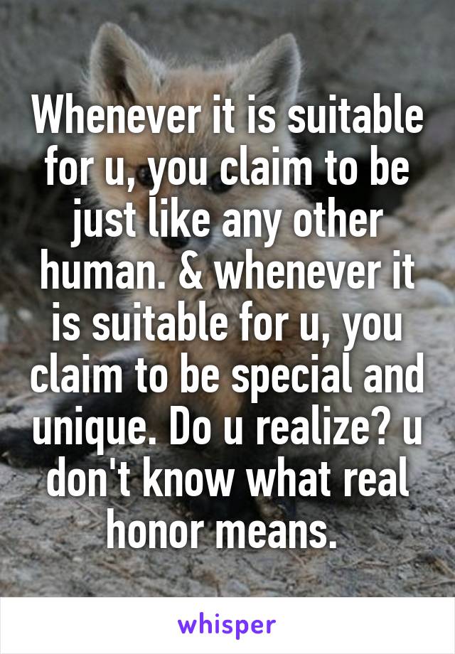  Whenever it is suitable for u, you claim to be just like any other human. & whenever it is suitable for u, you claim to be special and unique. Do u realize? u don't know what real honor means. 
