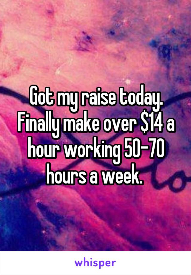 Got my raise today. Finally make over $14 a hour working 50-70 hours a week. 