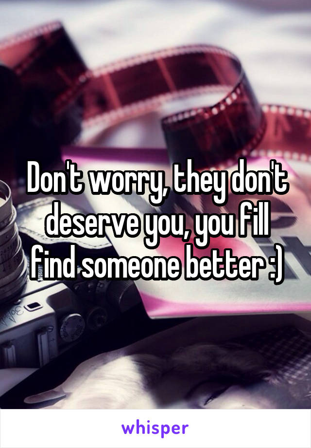 Don't worry, they don't deserve you, you fill find someone better :)