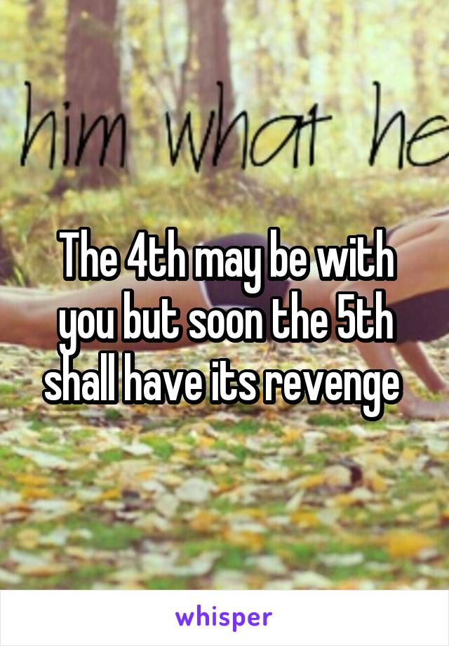 The 4th may be with you but soon the 5th shall have its revenge 