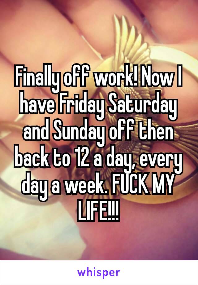 Finally off work! Now I have Friday Saturday​ and Sunday off then back to 12 a day, every day a week. FUCK MY LIFE!!!