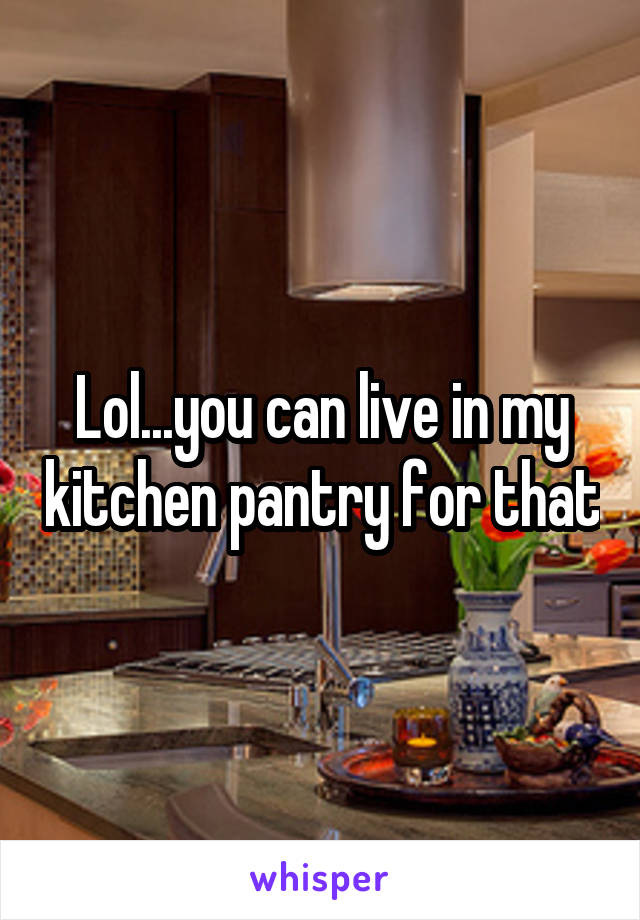Lol...you can live in my kitchen pantry for that