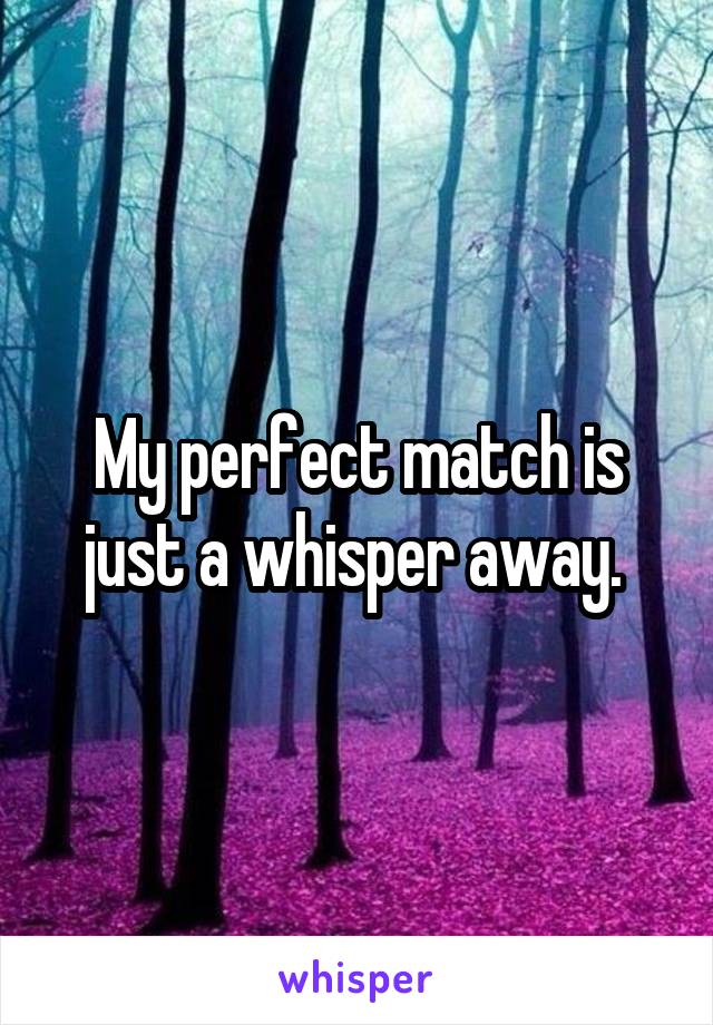 My perfect match is just a whisper away. 