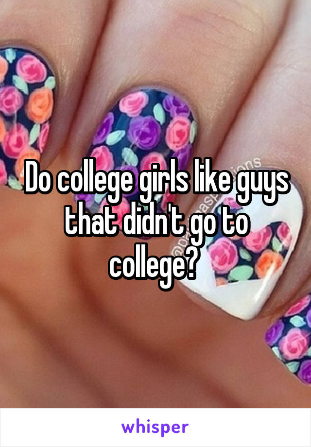 Do college girls like guys that didn't go to college? 