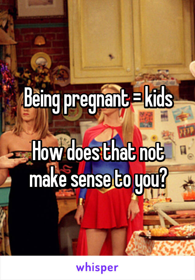 Being pregnant = kids

How does that not make sense to you?