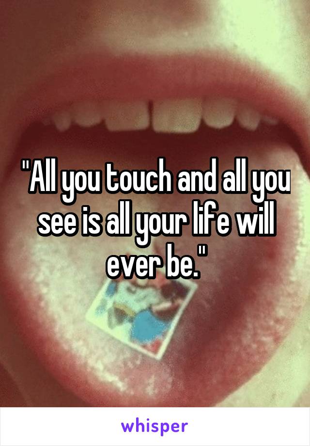 "All you touch and all you see is all your life will ever be."