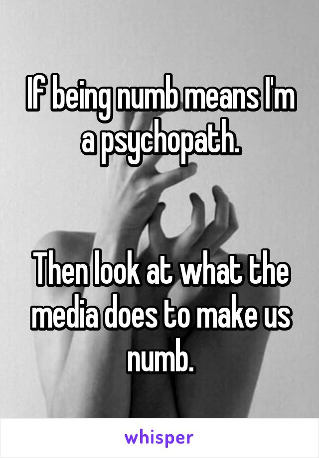 If being numb means I'm a psychopath.


Then look at what the media does to make us numb.