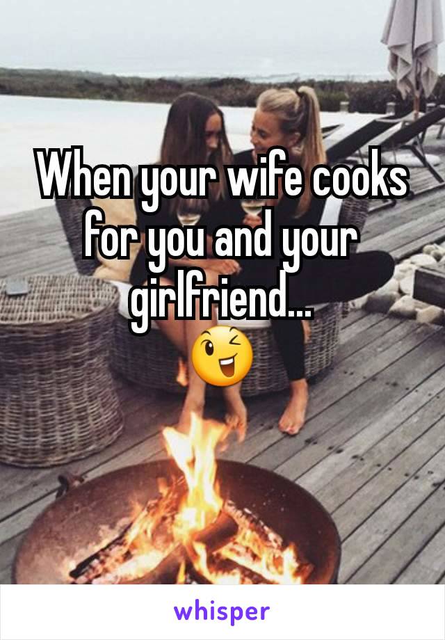 When your wife cooks for you and your girlfriend...
😉