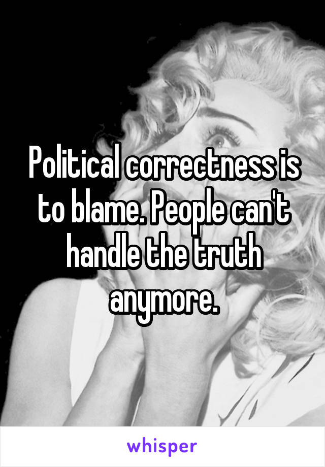Political correctness is to blame. People can't handle the truth anymore.