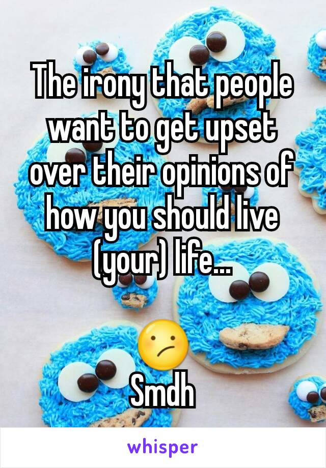 The irony that people want to get upset over their opinions of how you should live (your) life...

😕
Smdh