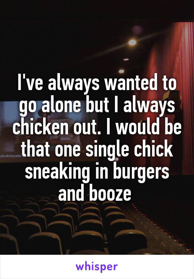 I've always wanted to go alone but I always chicken out. I would be that one single chick sneaking in burgers and booze 