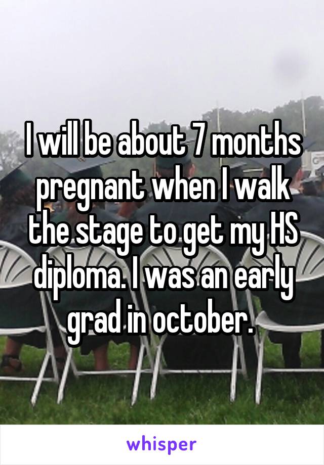 I will be about 7 months pregnant when I walk the stage to get my HS diploma. I was an early grad in october. 