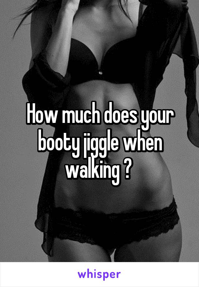 How much does your booty jiggle when walking ? 