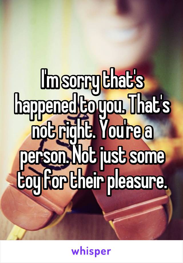 I'm sorry that's happened to you. That's not right. You're a person. Not just some toy for their pleasure.