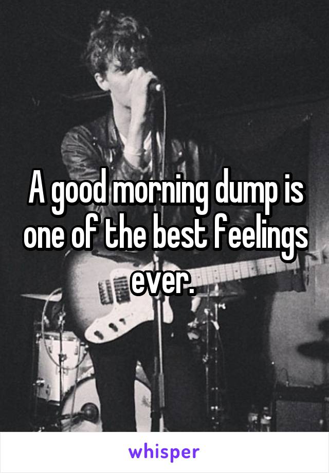 A good morning dump is one of the best feelings ever. 