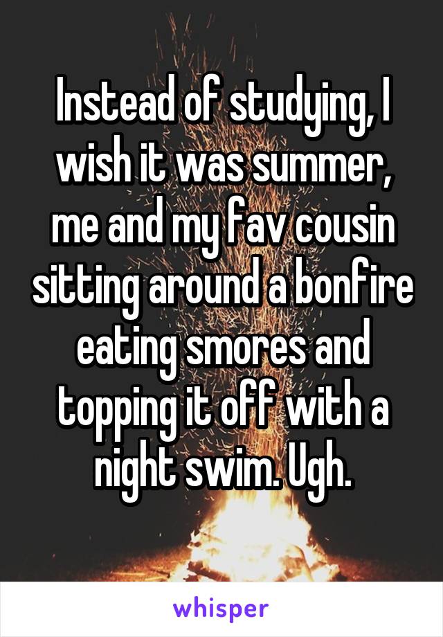 Instead of studying, I wish it was summer, me and my fav cousin sitting around a bonfire eating smores and topping it off with a night swim. Ugh.
