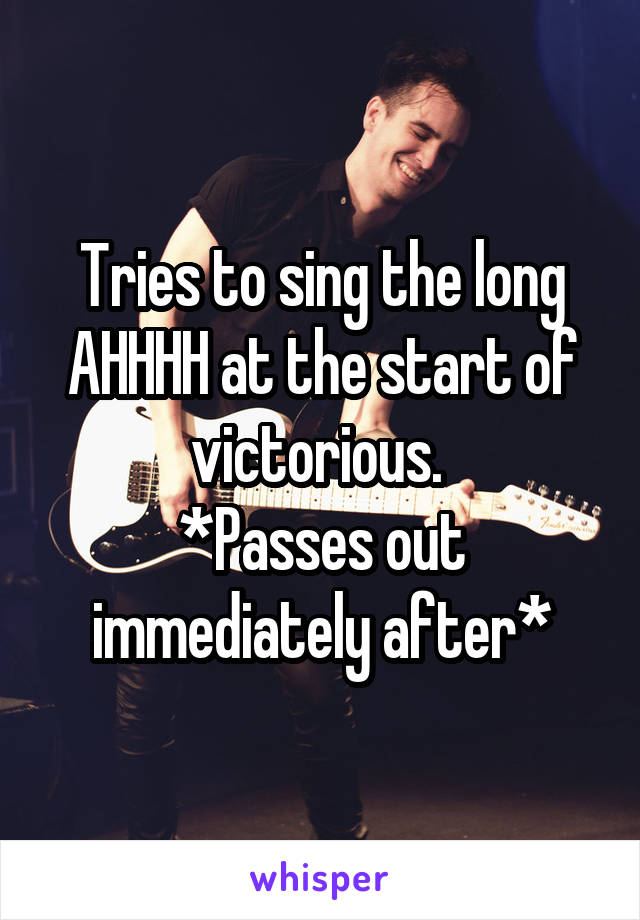 Tries to sing the long AHHHH at the start of victorious. 
*Passes out immediately after*