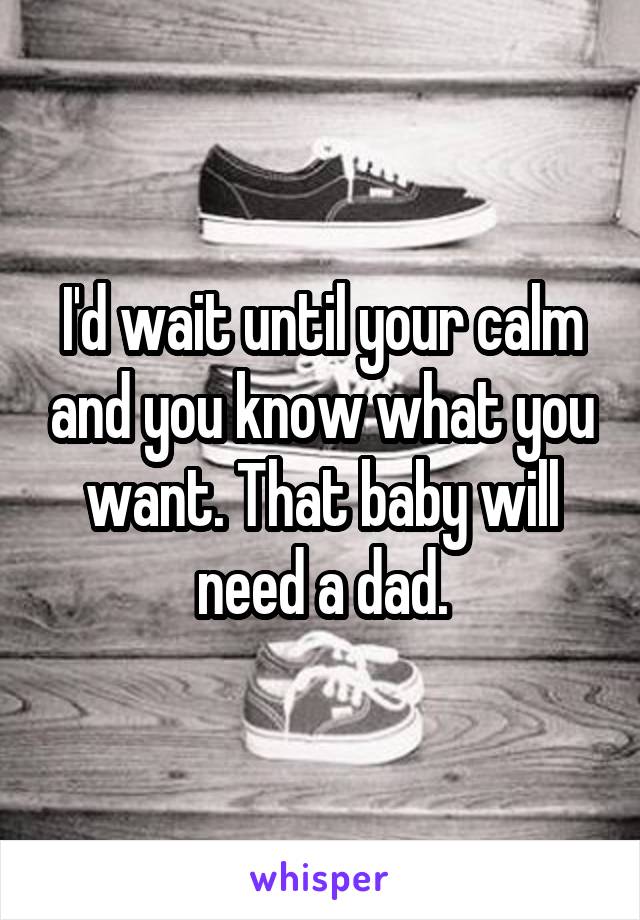 I'd wait until your calm and you know what you want. That baby will need a dad.