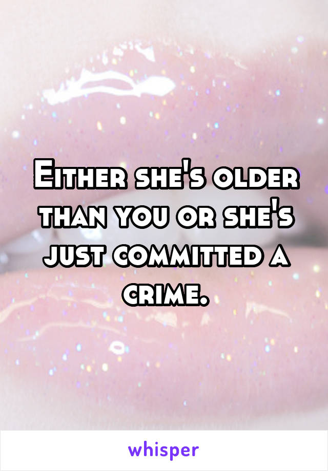 Either she's older than you or she's just committed a crime.