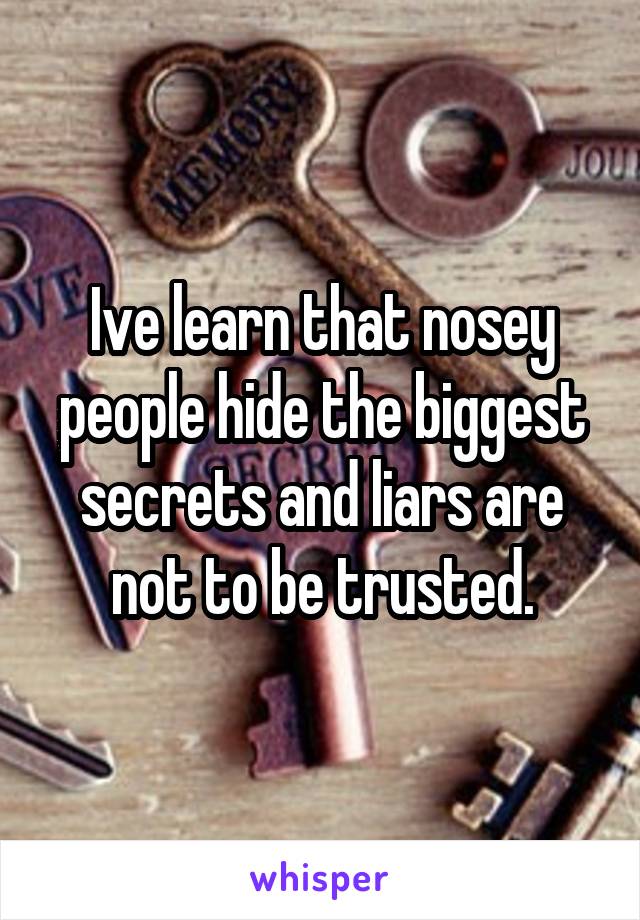 Ive learn that nosey people hide the biggest secrets and liars are not to be trusted.