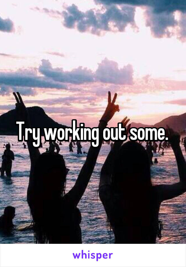 Try working out some. 