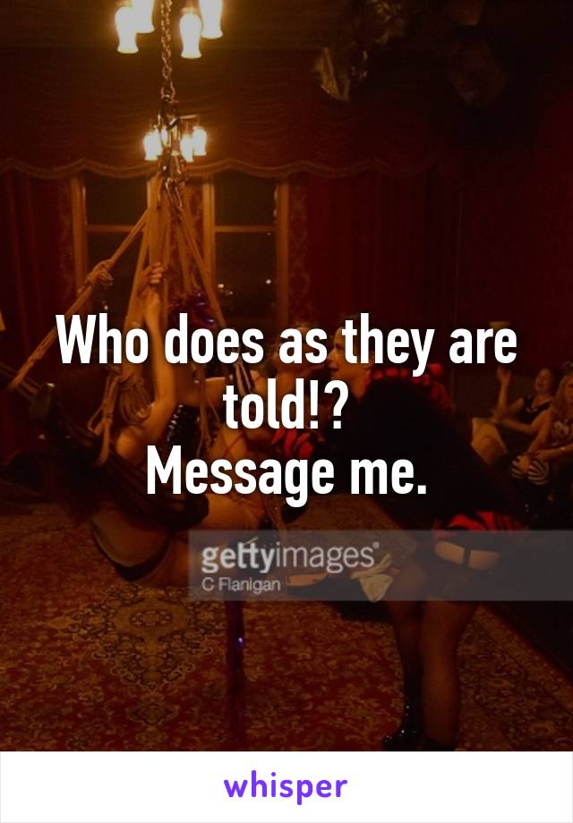 Who does as they are told!?
Message me.