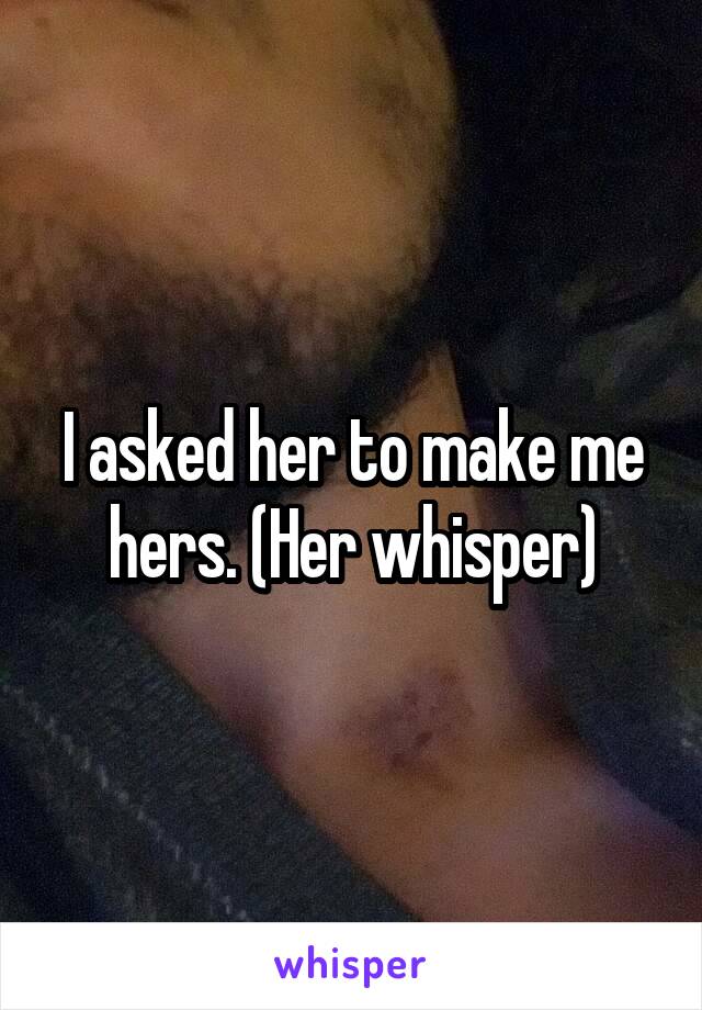 I asked her to make me hers. (Her whisper)