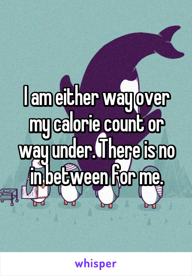  I am either way over my calorie count or way under. There is no in between for me.