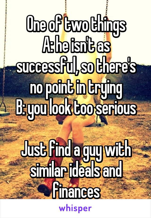 One of two things
A: he isn't as successful, so there's no point in trying
B: you look too serious

Just find a guy with similar ideals and finances
