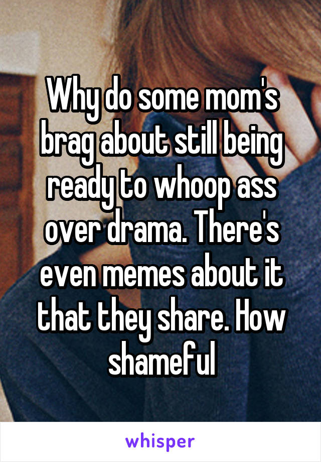 Why do some mom's brag about still being ready to whoop ass over drama. There's even memes about it that they share. How shameful