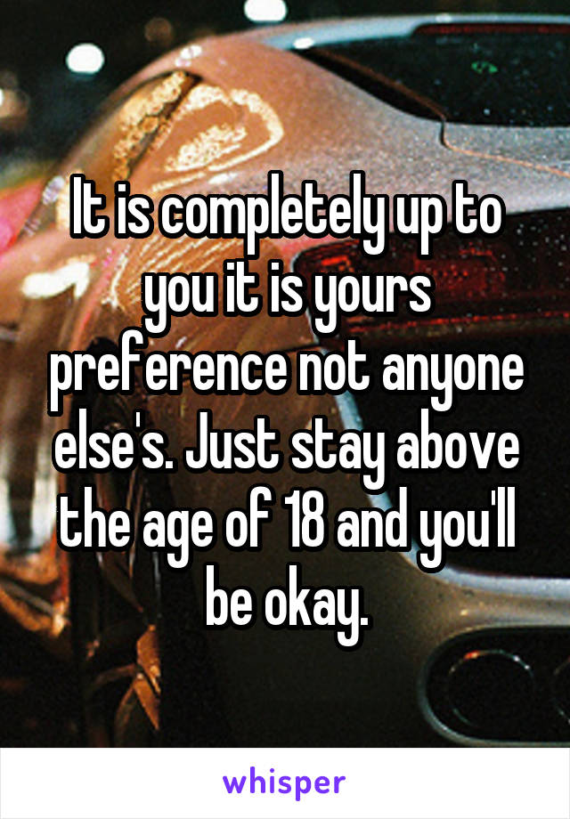 It is completely up to you it is yours preference not anyone else's. Just stay above the age of 18 and you'll be okay.