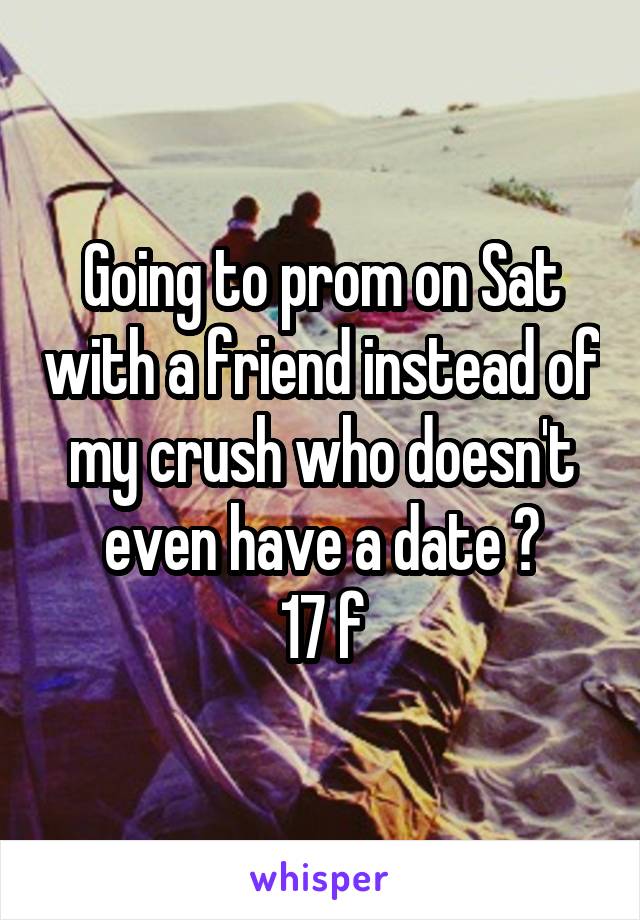 Going to prom on Sat with a friend instead of my crush who doesn't even have a date 😧
17 f