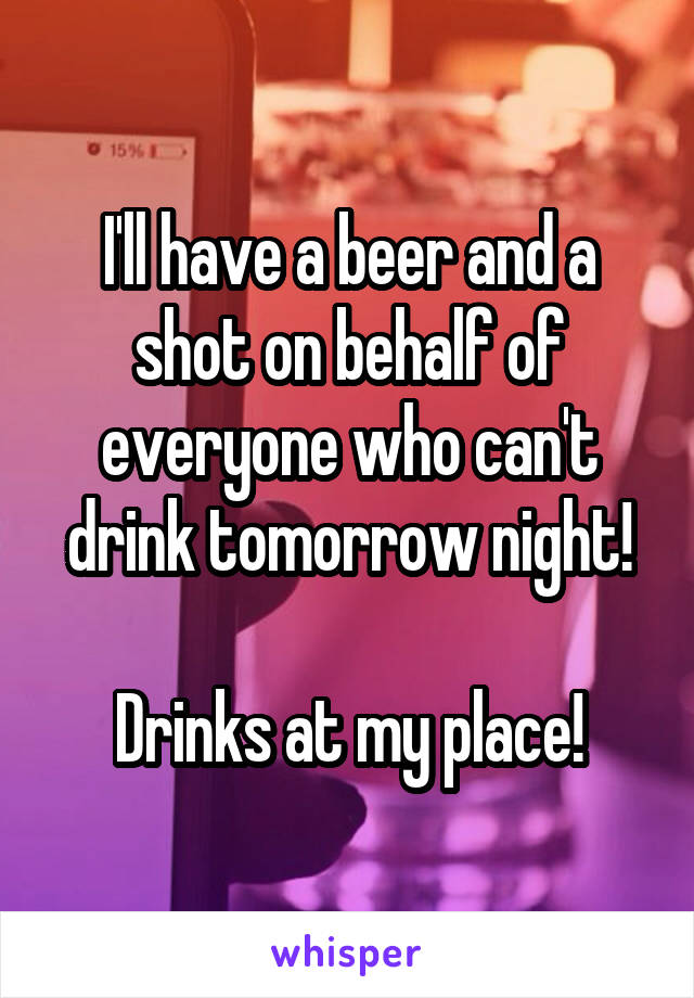 I'll have a beer and a shot on behalf of everyone who can't drink tomorrow night!

Drinks at my place!